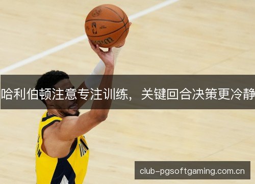 哈利伯顿注意专注训练，关键回合决策更冷静