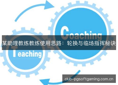 某助理教练教练使用思路:轮换与临场指挥秘诀 某助理教练教练使用思路:轮换与临场指挥秘诀