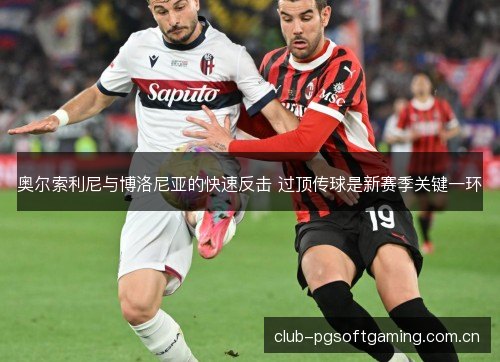 奥尔索利尼与博洛尼亚的快速反击 过顶传球是新赛季关键一环