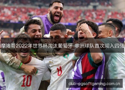 摩洛哥2022年世界杯淘汰葡萄牙 非洲球队首次闯入四强 摩洛哥2022年世界杯淘汰葡萄牙 非洲球队首次闯入四强